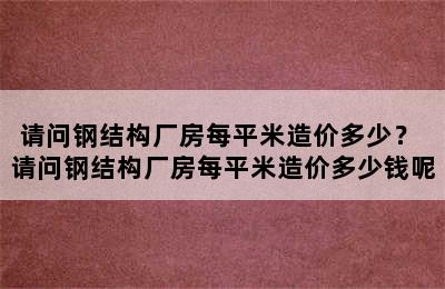 请问钢结构厂房每平米造价多少？ 请问钢结构厂房每平米造价多少钱呢